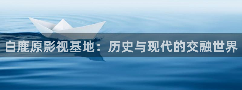 九七影院手机版：白鹿原影视基地：历史与现代的交融世界