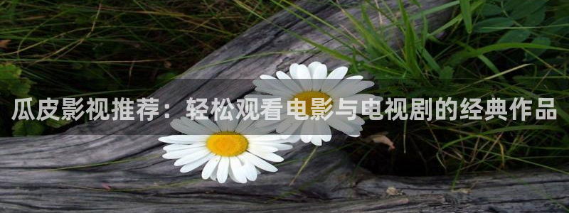 九七电影院97网手机版：瓜皮影视推荐：轻松观看电影与电视剧的经典作品