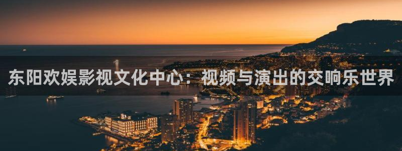 九七影院尤物激情：东阳欢娱影视文化中心：视频与演出的交响乐世界