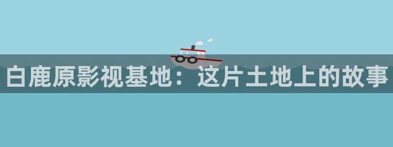 九七影视影院：白鹿原影视基地：这片土地上的故事