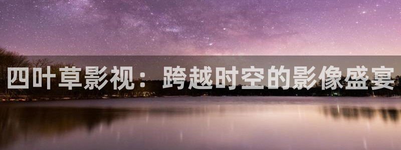 九七电影院微信：四叶草影视：跨越时空的影像盛宴